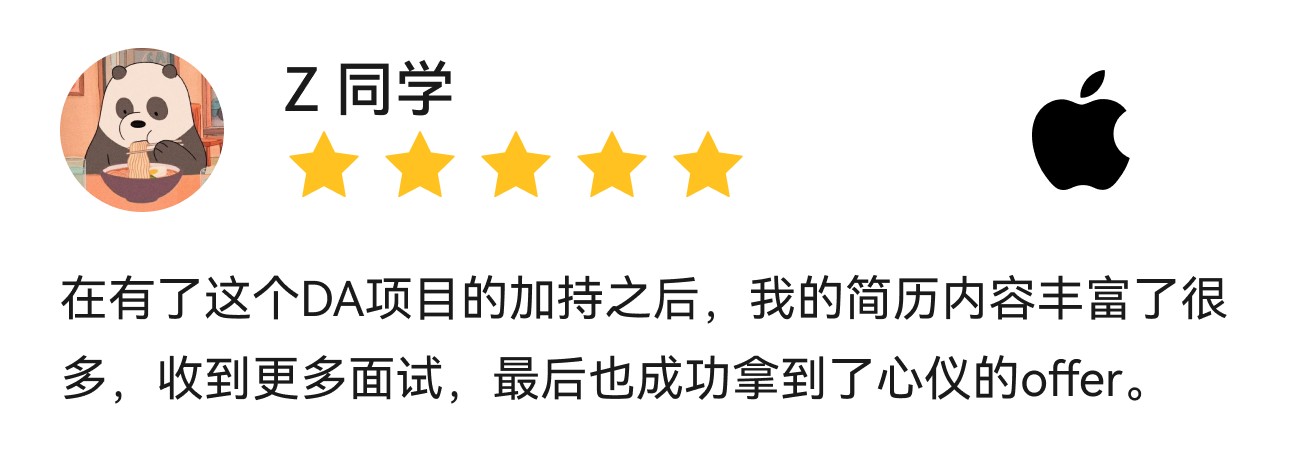 Z同学,APPLE,在有了这个DA项目的加持之后，我的简历内容丰富了很多，收到更多面试，最后也成功拿到了心仪的offer。